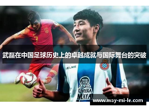 武磊在中国足球历史上的卓越成就与国际舞台的突破