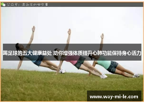 踢足球的五大健康益处 助你增强体质提升心肺功能保持身心活力