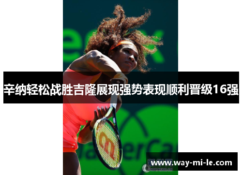 辛纳轻松战胜吉隆展现强势表现顺利晋级16强