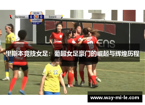 里斯本竞技女足：葡超女足豪门的崛起与辉煌历程