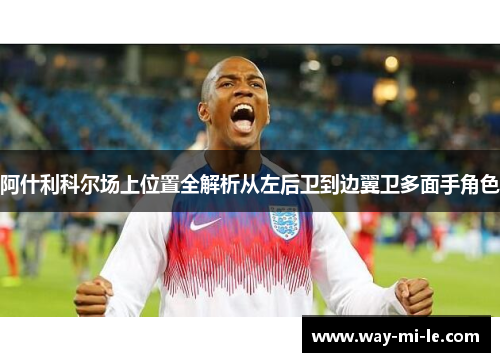 阿什利科尔场上位置全解析从左后卫到边翼卫多面手角色