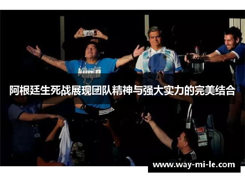 阿根廷生死战展现团队精神与强大实力的完美结合