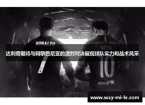 达利奇期待与阿尔巴尼亚的激烈对决展现球队实力和战术风采