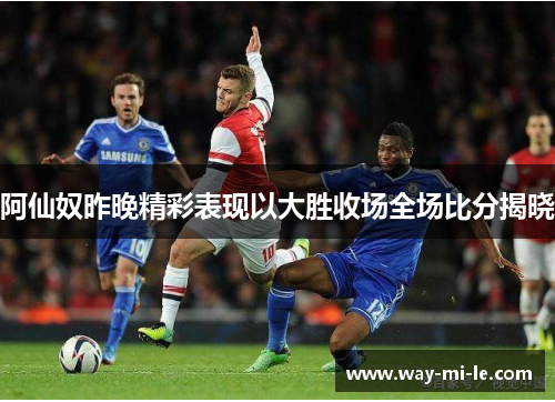 阿仙奴昨晚精彩表现以大胜收场全场比分揭晓