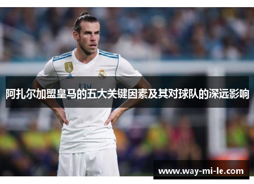 阿扎尔加盟皇马的五大关键因素及其对球队的深远影响