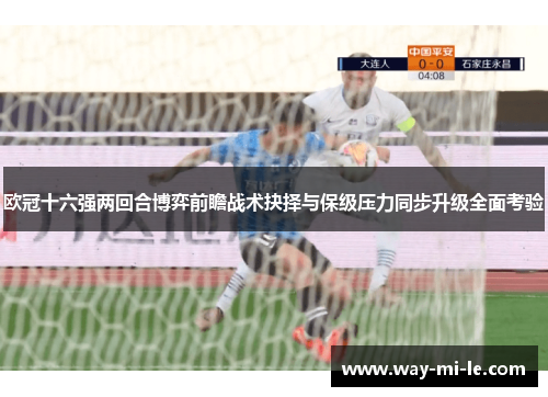 欧冠十六强两回合博弈前瞻战术抉择与保级压力同步升级全面考验 欧冠十六强两回合博弈前瞻战术抉择与保级压力同步升级全面考验