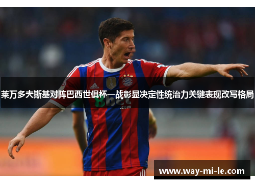 莱万多夫斯基对阵巴西世俱杯一战彰显决定性统治力关键表现改写格局