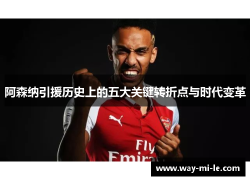 阿森纳引援历史上的五大关键转折点与时代变革