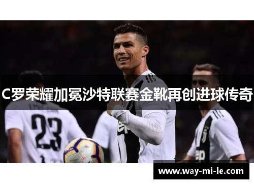 C罗荣耀加冕沙特联赛金靴再创进球传奇