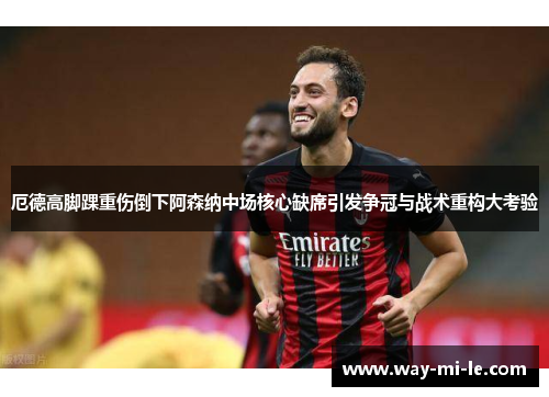 厄德高脚踝重伤倒下阿森纳中场核心缺席引发争冠与战术重构大考验