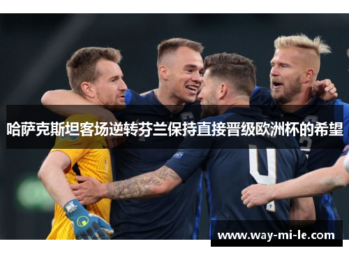 哈萨克斯坦客场逆转芬兰保持直接晋级欧洲杯的希望