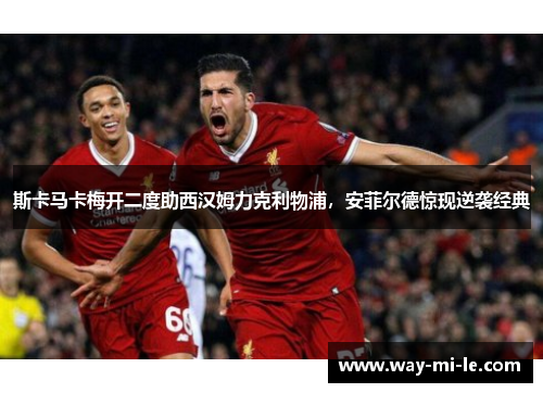斯卡马卡梅开二度助西汉姆力克利物浦，安菲尔德惊现逆袭经典