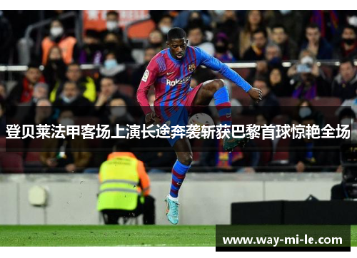 登贝莱法甲客场上演长途奔袭斩获巴黎首球惊艳全场