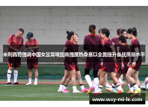 米利西奇强调中国女足需增加高强度热身赛以全面提升备战质量水平