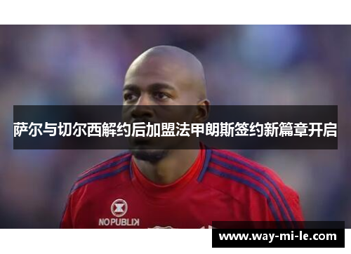 萨尔与切尔西解约后加盟法甲朗斯签约新篇章开启
