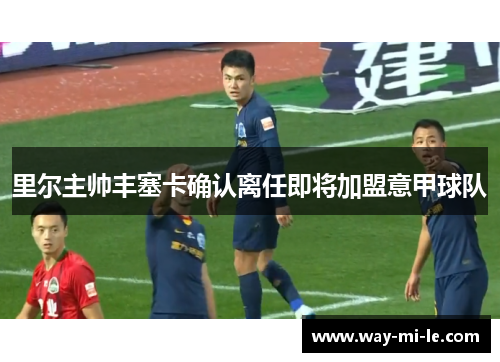 里尔主帅丰塞卡确认离任即将加盟意甲球队