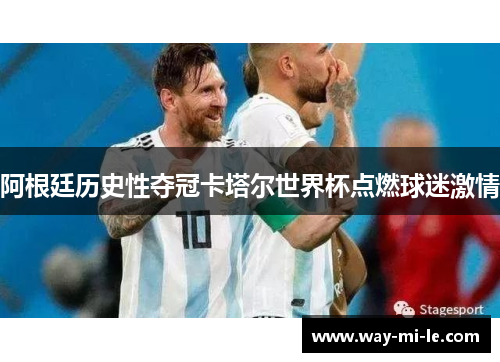 阿根廷历史性夺冠卡塔尔世界杯点燃球迷激情
