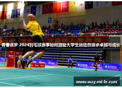 青春逐梦 2024羽毛球赛事如何激励大学生运动员追求卓越与成长