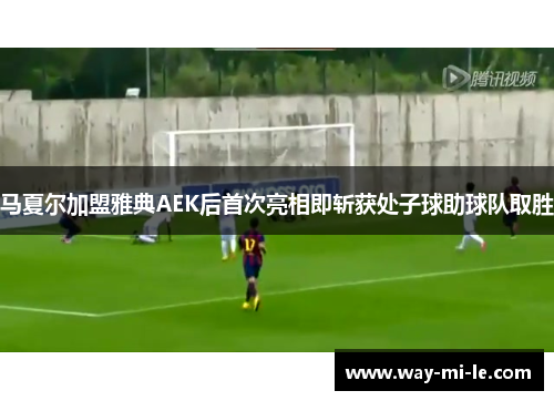 马夏尔加盟雅典AEK后首次亮相即斩获处子球助球队取胜