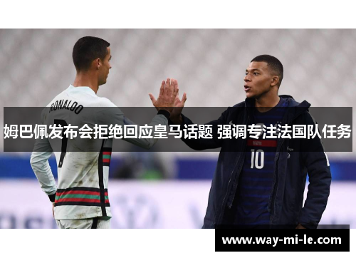 姆巴佩发布会拒绝回应皇马话题 强调专注法国队任务