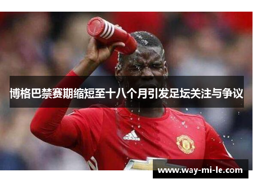 博格巴禁赛期缩短至十八个月引发足坛关注与争议