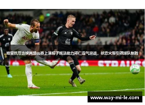 哈里凯恩连续两场比赛上演帽子戏法助力拜仁霸气迎战，状态火爆引领球队制胜