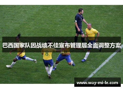 巴西国家队因战绩不佳宣布管理层全面调整方案 巴西国家队因战绩不佳宣布管理层全面调整方案